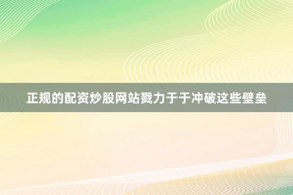 正规的配资炒股网站戮力于于冲破这些壁垒
