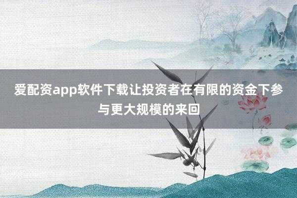 爱配资app软件下载让投资者在有限的资金下参与更大规模的来回