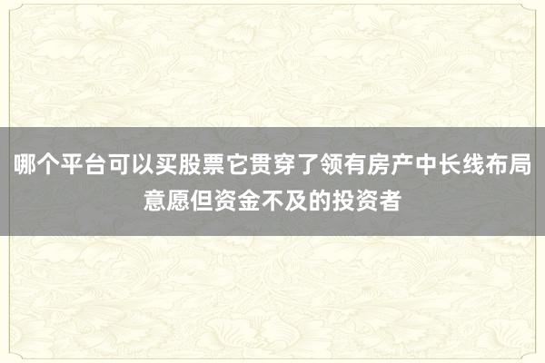 哪个平台可以买股票它贯穿了领有房产中长线布局意愿但资金不及的投资者