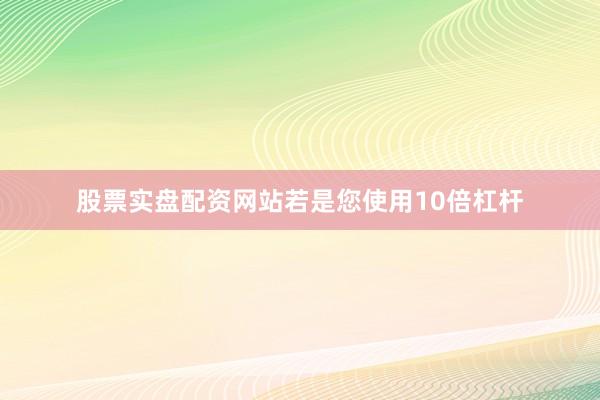 股票实盘配资网站若是您使用10倍杠杆