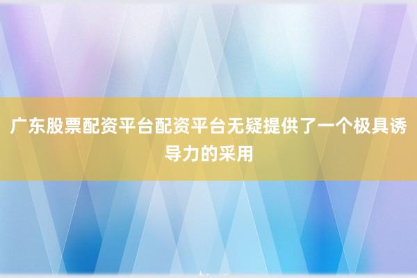 广东股票配资平台配资平台无疑提供了一个极具诱导力的采用