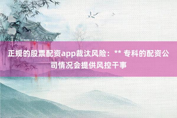 正规的股票配资app裁汰风险：** 专科的配资公司情况会提供风控干事