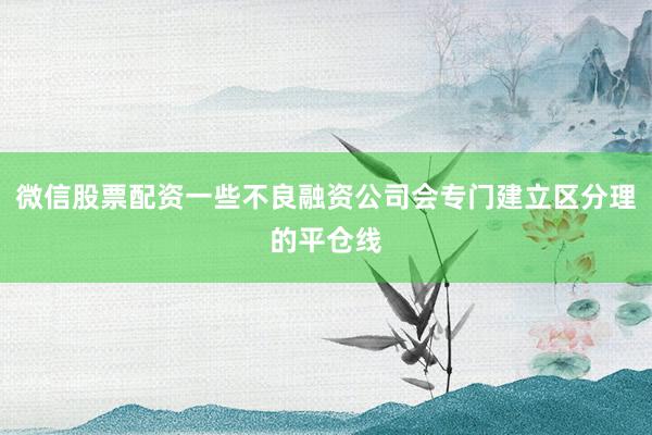 微信股票配资一些不良融资公司会专门建立区分理的平仓线