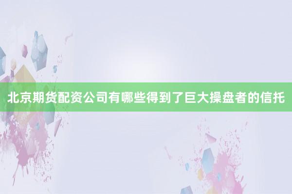 北京期货配资公司有哪些得到了巨大操盘者的信托