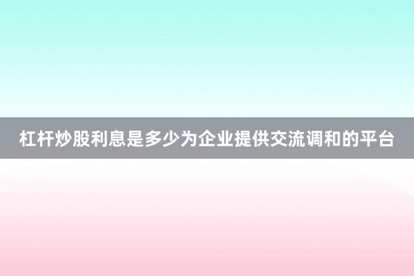 杠杆炒股利息是多少为企业提供交流调和的平台