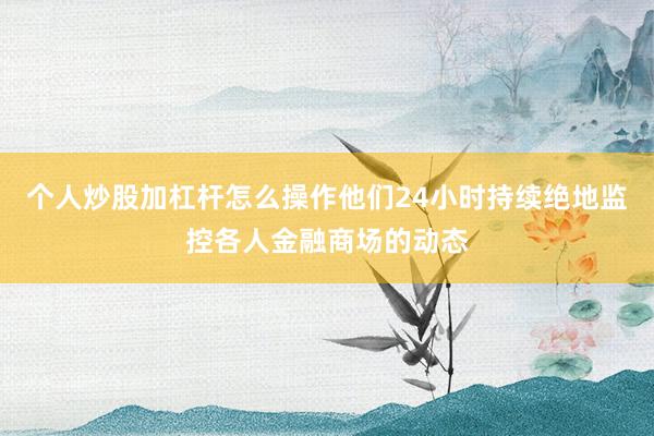 个人炒股加杠杆怎么操作他们24小时持续绝地监控各人金融商场的动态