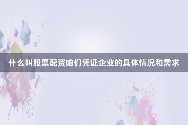 什么叫股票配资咱们凭证企业的具体情况和需求