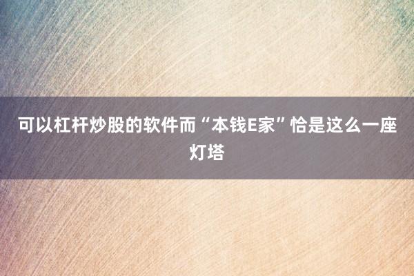 可以杠杆炒股的软件而“本钱E家”恰是这么一座灯塔