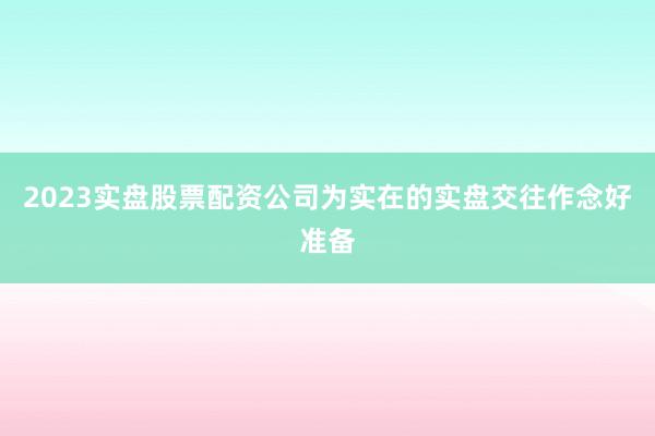 2023实盘股票配资公司为实在的实盘交往作念好准备