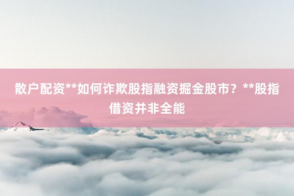 散户配资**如何诈欺股指融资掘金股市？**股指借资并非全能