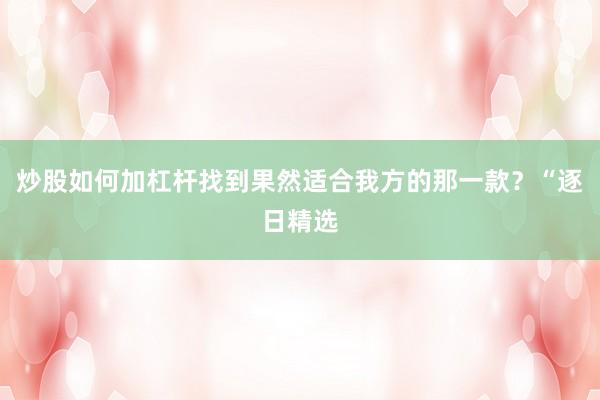 炒股如何加杠杆找到果然适合我方的那一款？“逐日精选
