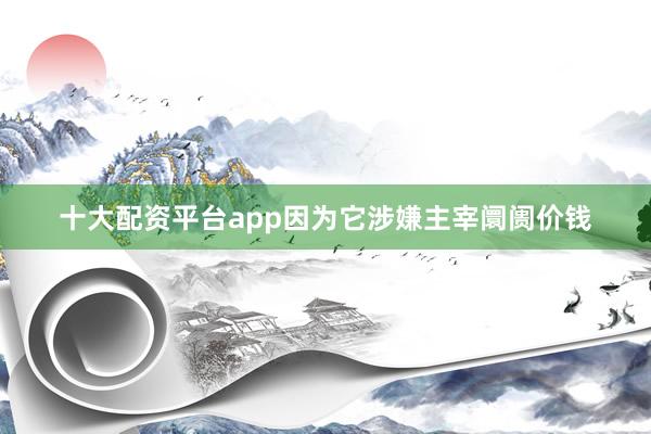 十大配资平台app因为它涉嫌主宰阛阓价钱