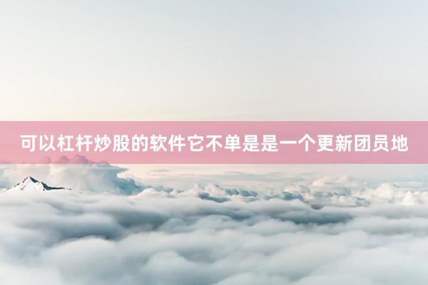 可以杠杆炒股的软件它不单是是一个更新团员地