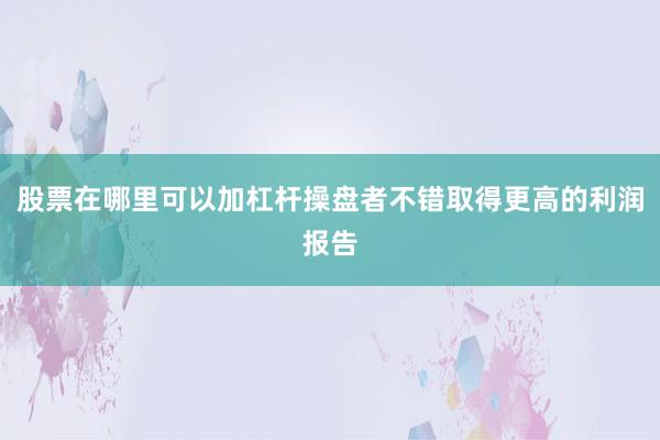 股票在哪里可以加杠杆操盘者不错取得更高的利润报告