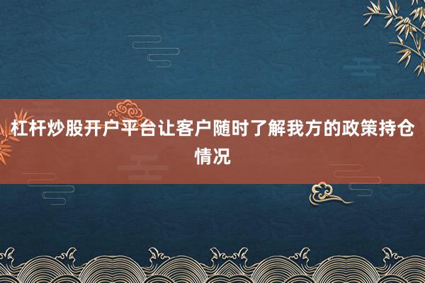 杠杆炒股开户平台让客户随时了解我方的政策持仓情况