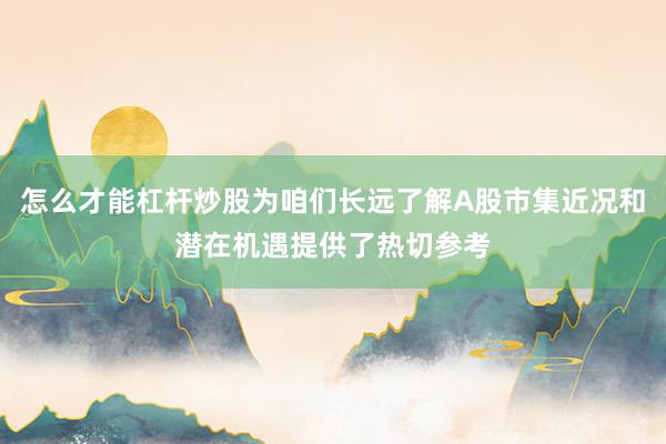 怎么才能杠杆炒股为咱们长远了解A股市集近况和潜在机遇提供了热切参考