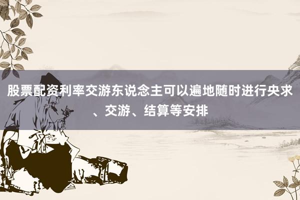 股票配资利率交游东说念主可以遍地随时进行央求、交游、结算等安排