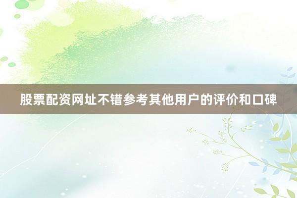 股票配资网址不错参考其他用户的评价和口碑