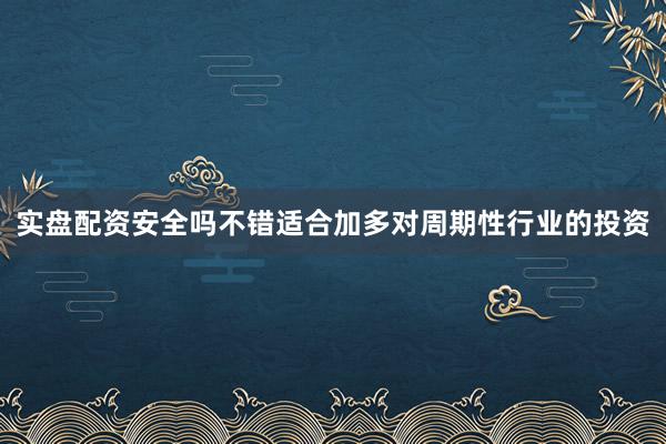 实盘配资安全吗不错适合加多对周期性行业的投资
