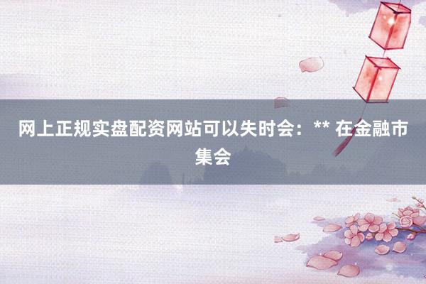 网上正规实盘配资网站可以失时会：** 在金融市集会
