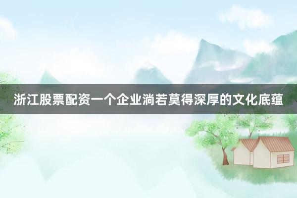 浙江股票配资一个企业淌若莫得深厚的文化底蕴
