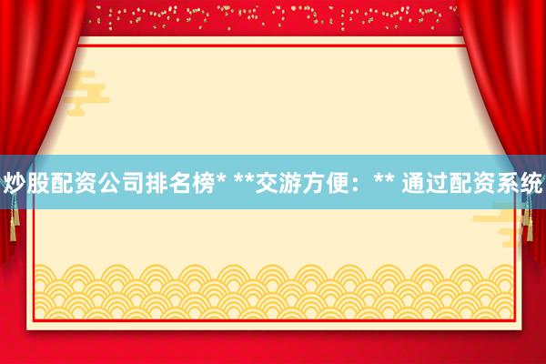 炒股配资公司排名榜* **交游方便:** 通过配资系统