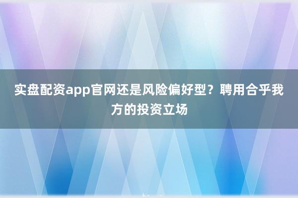 实盘配资app官网还是风险偏好型？聘用合乎我方的投资立场