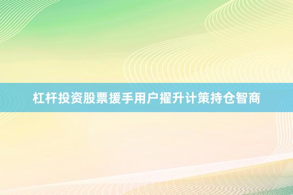 杠杆投资股票援手用户擢升计策持仓智商