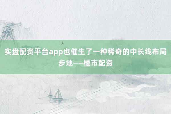 实盘配资平台app也催生了一种稀奇的中长线布局步地——楼市配资