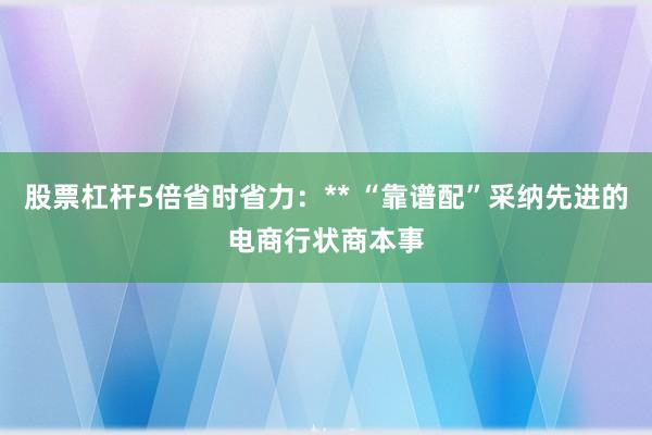 股票杠杆5倍省时省力：** “靠谱配”采纳先进的电商行状商本事