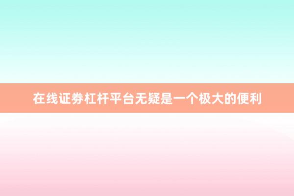 在线证劵杠杆平台无疑是一个极大的便利