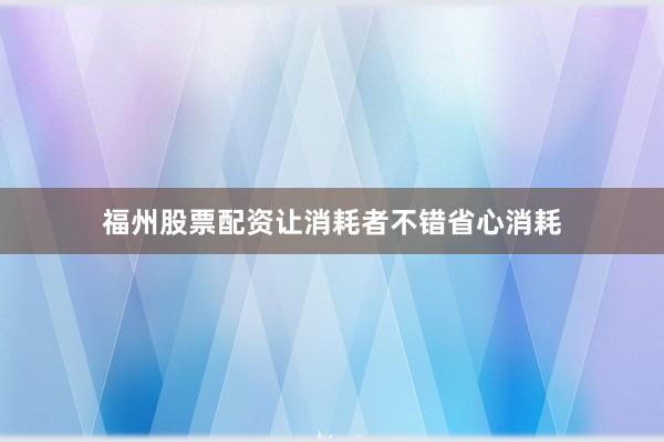 福州股票配资让消耗者不错省心消耗