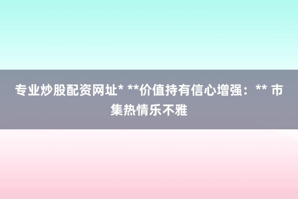 专业炒股配资网址* **价值持有信心增强：** 市集热情乐不雅