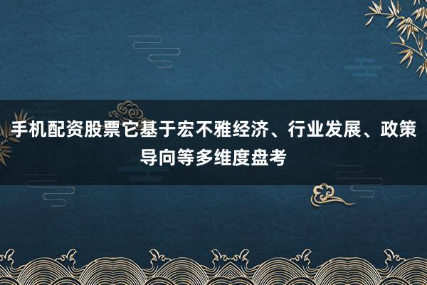 手机配资股票它基于宏不雅经济、行业发展、政策导向等多维度盘考