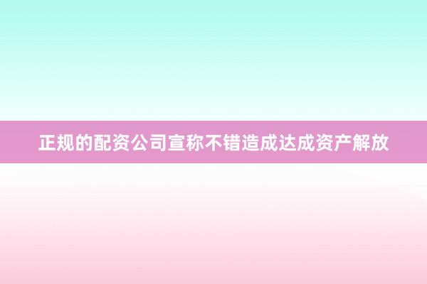 正规的配资公司宣称不错造成达成资产解放