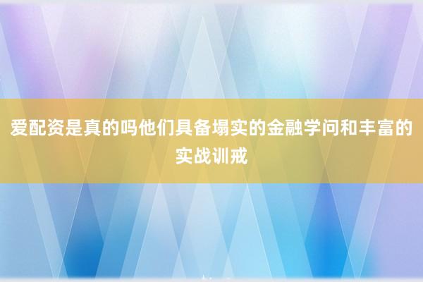 爱配资是真的吗他们具备塌实的金融学问和丰富的实战训戒