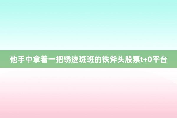 他手中拿着一把锈迹斑斑的铁斧头股票t+0平台