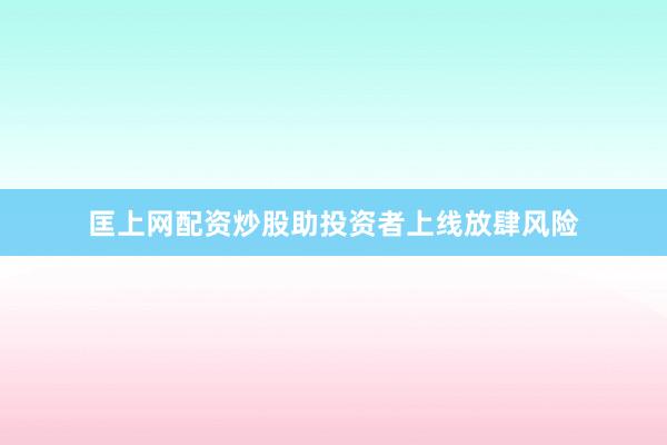 匡上网配资炒股助投资者上线放肆风险