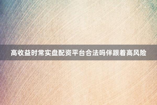 高收益时常实盘配资平台合法吗伴跟着高风险