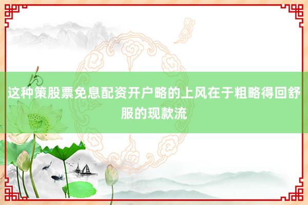 这种策股票免息配资开户略的上风在于粗略得回舒服的现款流