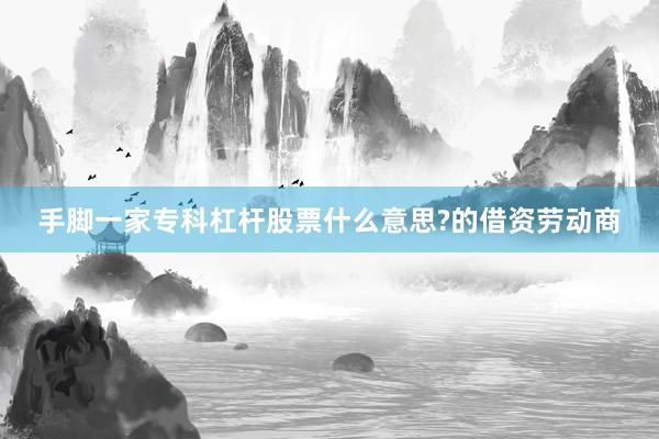 手脚一家专科杠杆股票什么意思?的借资劳动商