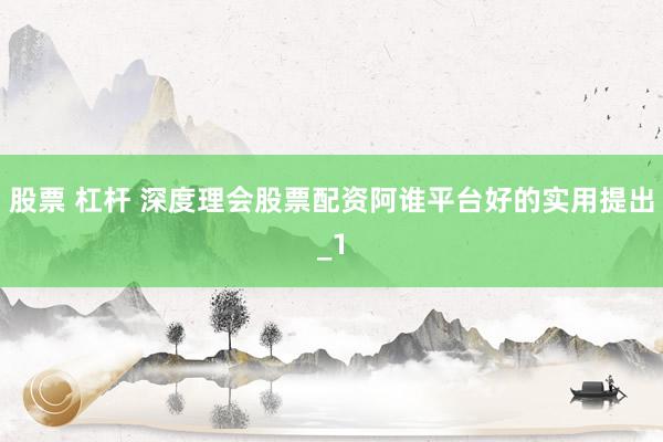 股票 杠杆 深度理会股票配资阿谁平台好的实用提出_1