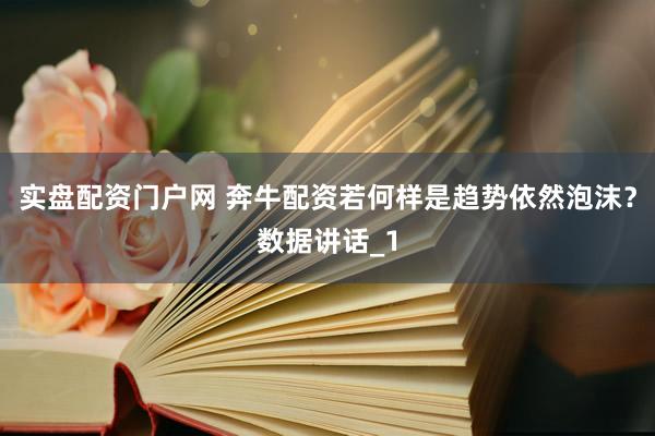 实盘配资门户网 奔牛配资若何样是趋势依然泡沫？数据讲话_1