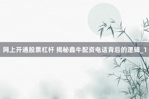 网上开通股票杠杆 揭秘鑫牛配资电话背后的逻辑_1