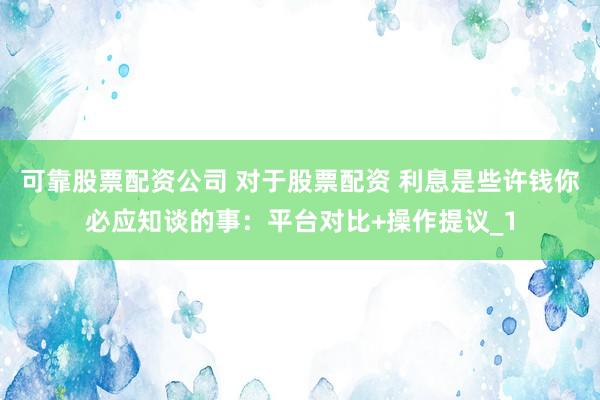 可靠股票配资公司 对于股票配资 利息是些许钱你必应知谈的事：平台对比+操作提议_1