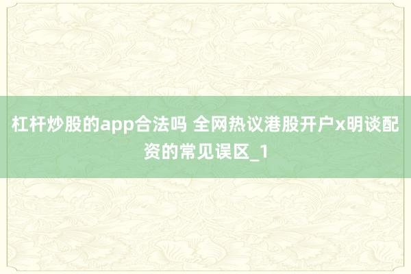 杠杆炒股的app合法吗 全网热议港股开户x明谈配资的常见误区_1