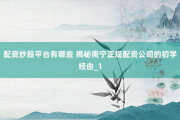 配资炒股平台有哪些 揭秘南宁正规配资公司的初学经由_1