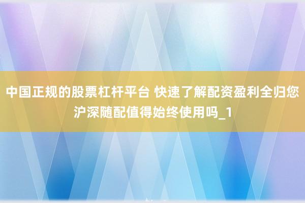 中国正规的股票杠杆平台 快速了解配资盈利全归您沪深随配值得始终使用吗_1