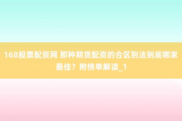 168股票配资网 那种期货配资的合区别法到底哪家最佳？附榜单解读_1