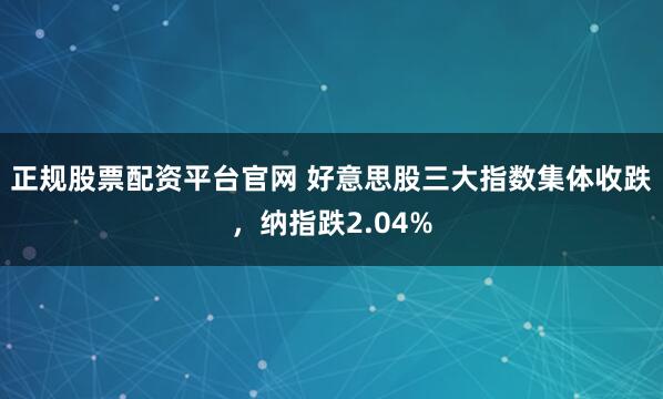 正规股票配资平台官网 好意思股三大指数集体收跌，纳指跌2.04%